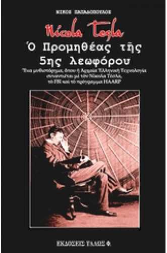 Nicola Tesla. Ο Προμηθέας της 5ης λεωφόρου Ένα μυθιστόρημα όπου η αρχαία Ελληνική τεχνολογία συναντιέται με τον Νίκολα Τέσλα, το FBI και το πρόγραμμα HAARP Nicola Tesla. Ο Προμηθέας της 5ης λεωφόρου Ένα μυθιστόρημα όπου η αρχαία Ελληνική τεχνολογία συναντιέται με τον Νίκολα Τέσλα, το FBI και το πρόγραμμα HAARP